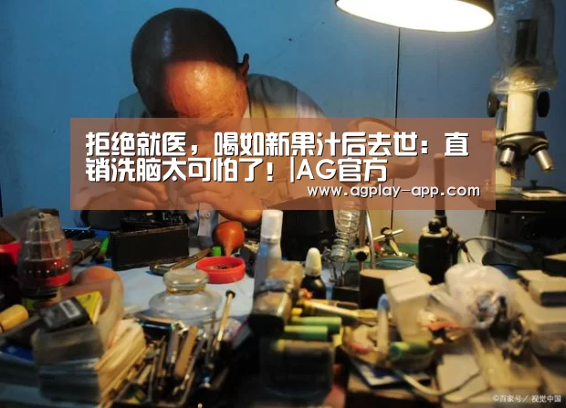 拒绝就医,喝如新果汁后去世:直销洗脑太可怕了!|AG官方(图1) AG官方